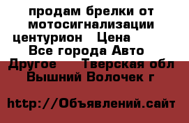 продам брелки от мотосигнализации центурион › Цена ­ 500 - Все города Авто » Другое   . Тверская обл.,Вышний Волочек г.